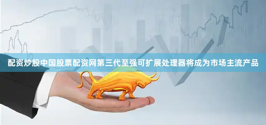 配资炒股中国股票配资网第三代至强可扩展处理器将成为市场主流产品