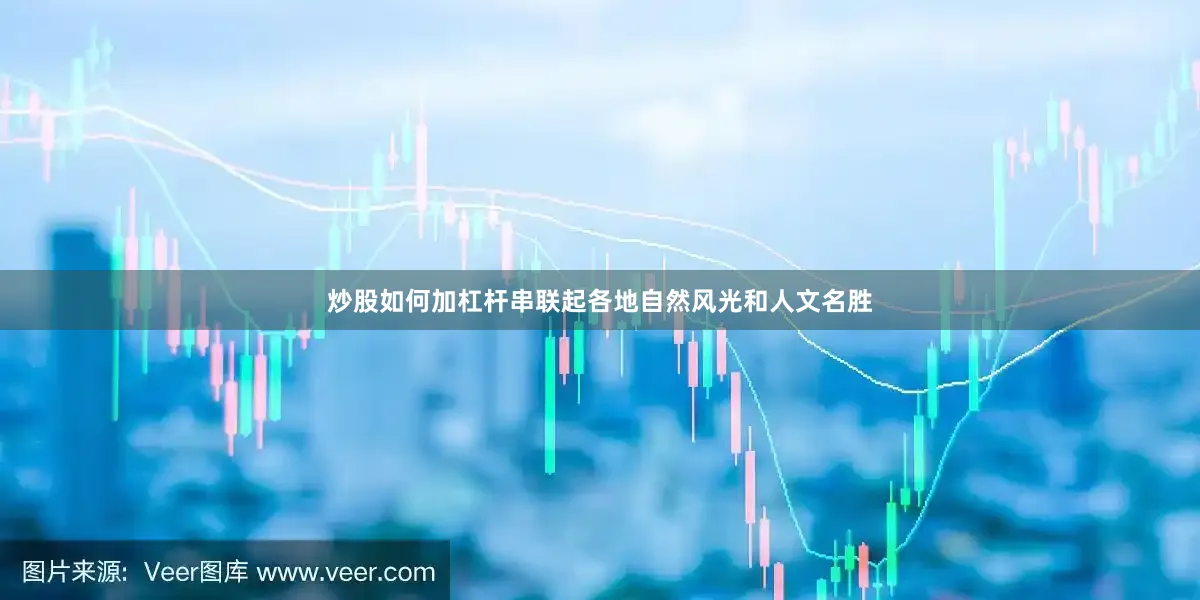 炒股如何加杠杆串联起各地自然风光和人文名胜