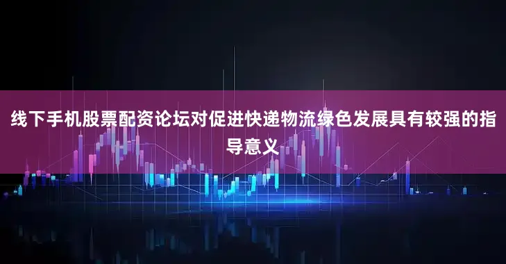 线下手机股票配资论坛对促进快递物流绿色发展具有较强的指导意义