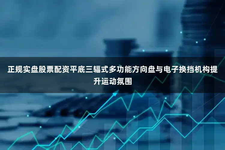 正规实盘股票配资平底三辐式多功能方向盘与电子换挡机构提升运动氛围
