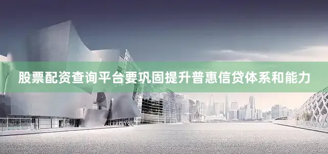 股票配资查询平台要巩固提升普惠信贷体系和能力
