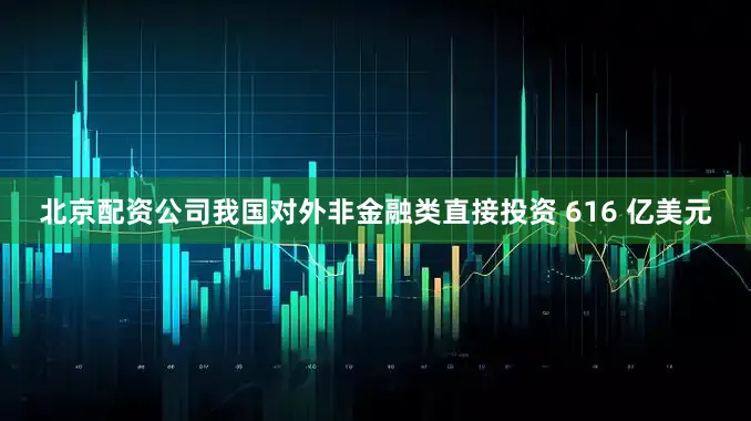 北京配资公司我国对外非金融类直接投资 616 亿美元