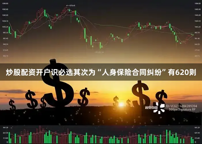 炒股配资开户识必选其次为“人身保险合同纠纷”有620则