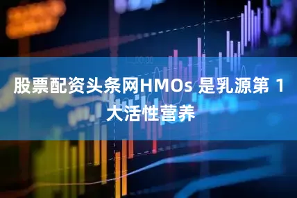 股票配资头条网HMOs 是乳源第 1 大活性营养