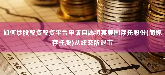 如何炒股配资配资平台申请自愿将其美国存托股份(简称存托股)从纽交所退市