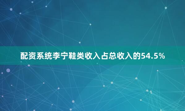 配资系统李宁鞋类收入占总收入的54.5%