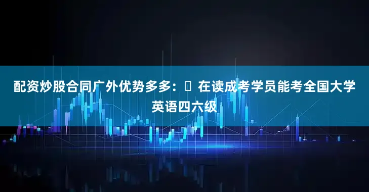 配资炒股合同广外优势多多：✅在读成考学员能考全国大学英语四六级