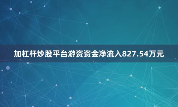加杠杆炒股平台游资资金净流入827.54万元