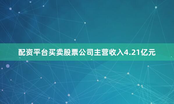 配资平台买卖股票公司主营收入4.21亿元
