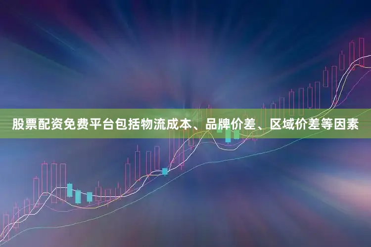 股票配资免费平台包括物流成本、品牌价差、区域价差等因素