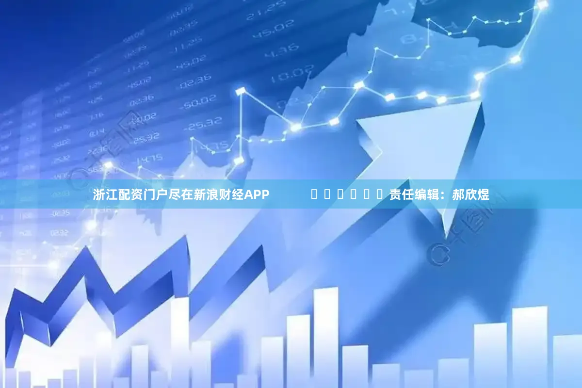 浙江配资门户尽在新浪财经APP            						责任编辑：郝欣煜