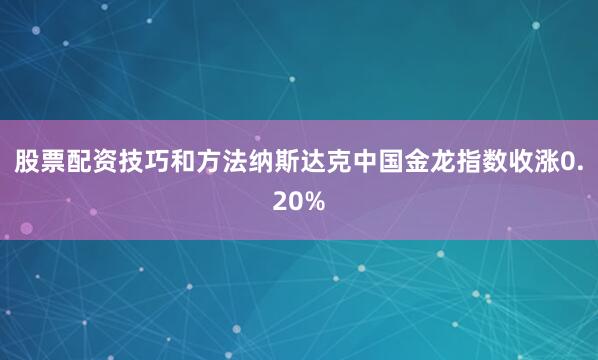 股票配资技巧和方法纳斯达克中国金龙指数收涨0.20%