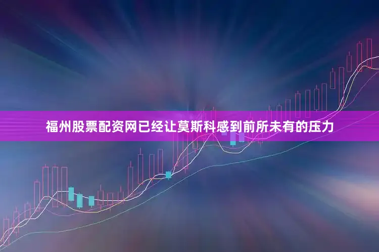 福州股票配资网已经让莫斯科感到前所未有的压力