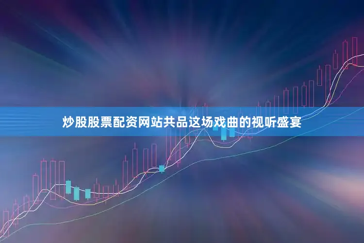 炒股股票配资网站共品这场戏曲的视听盛宴
