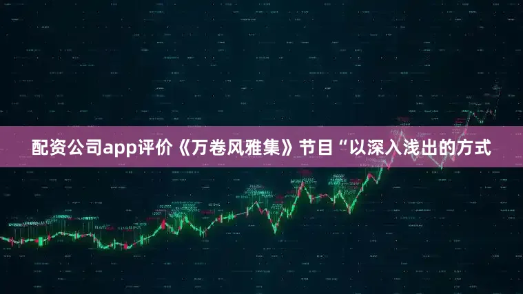 配资公司app评价《万卷风雅集》节目“以深入浅出的方式