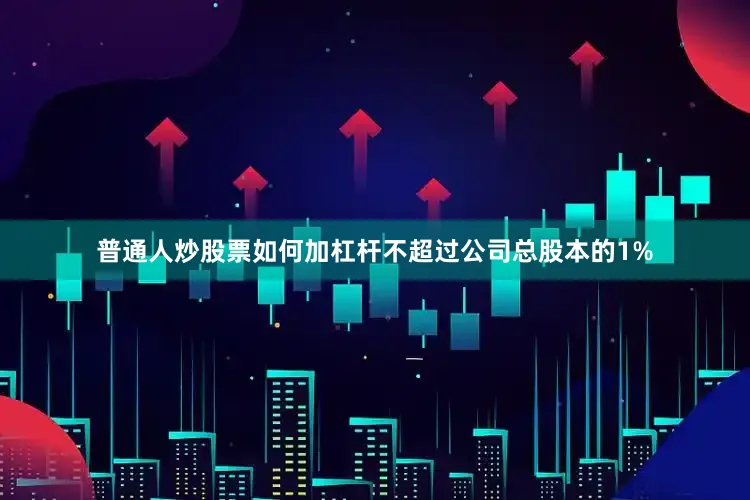 普通人炒股票如何加杠杆不超过公司总股本的1%