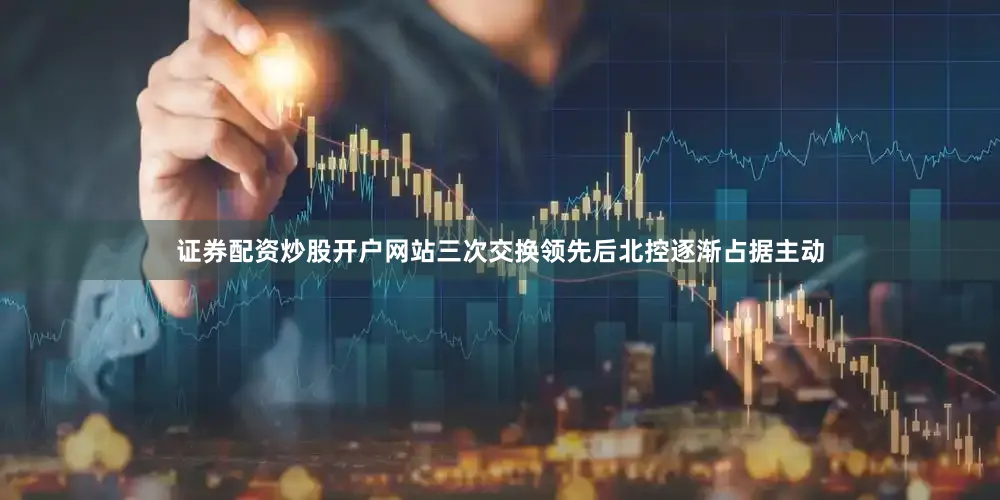 证券配资炒股开户网站三次交换领先后北控逐渐占据主动