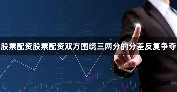 股票配资股票配资双方围绕三两分的分差反复争夺