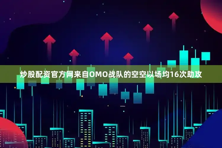 炒股配资官方网来自OMO战队的空空以场均16次助攻