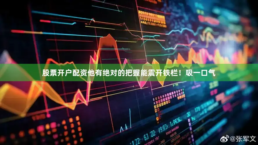 股票开户配资他有绝对的把握能震开铁栏！吸一口气