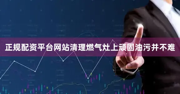 正规配资平台网站清理燃气灶上顽固油污并不难