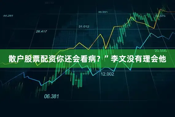 散户股票配资你还会看病？”李文没有理会他