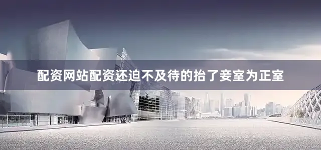 配资网站配资还迫不及待的抬了妾室为正室