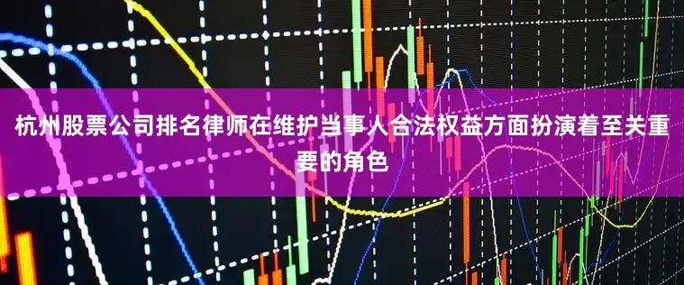 杭州股票公司排名律师在维护当事人合法权益方面扮演着至关重要的角色