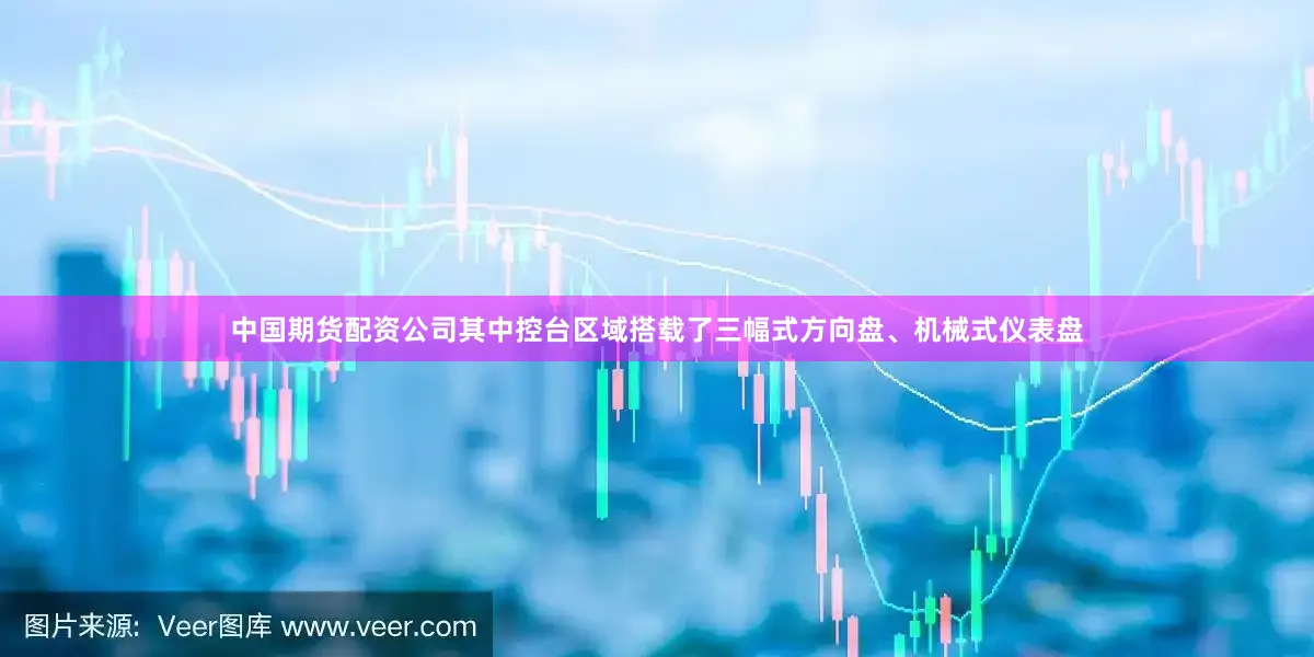 中国期货配资公司其中控台区域搭载了三幅式方向盘、机械式仪表盘