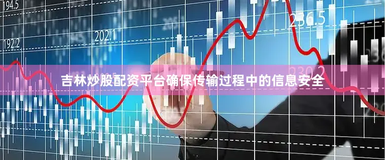 吉林炒股配资平台确保传输过程中的信息安全