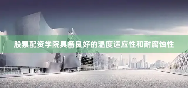 股票配资学院具备良好的温度适应性和耐腐蚀性