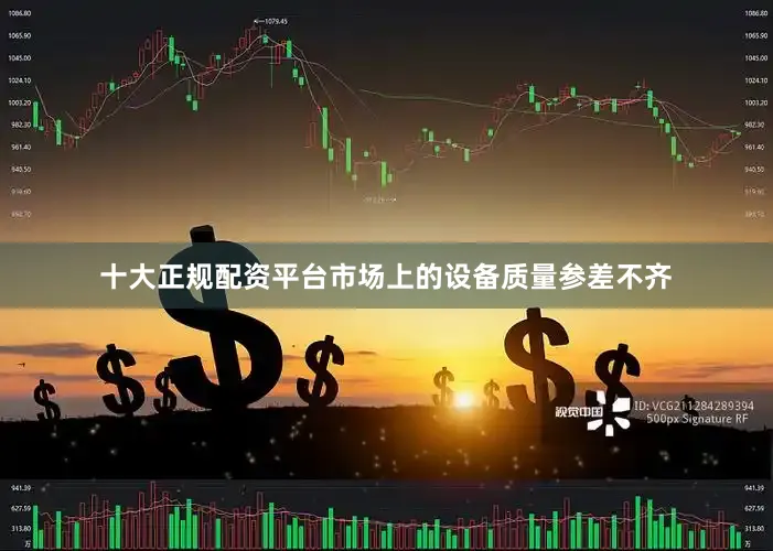 十大正规配资平台市场上的设备质量参差不齐