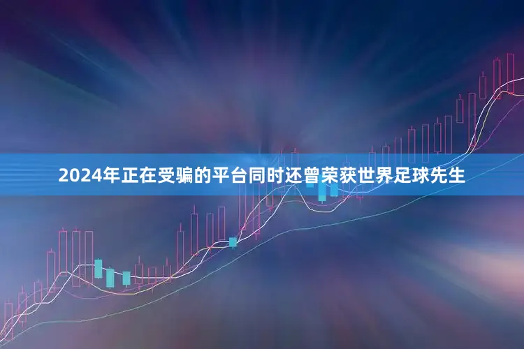 2024年正在受骗的平台同时还曾荣获世界足球先生