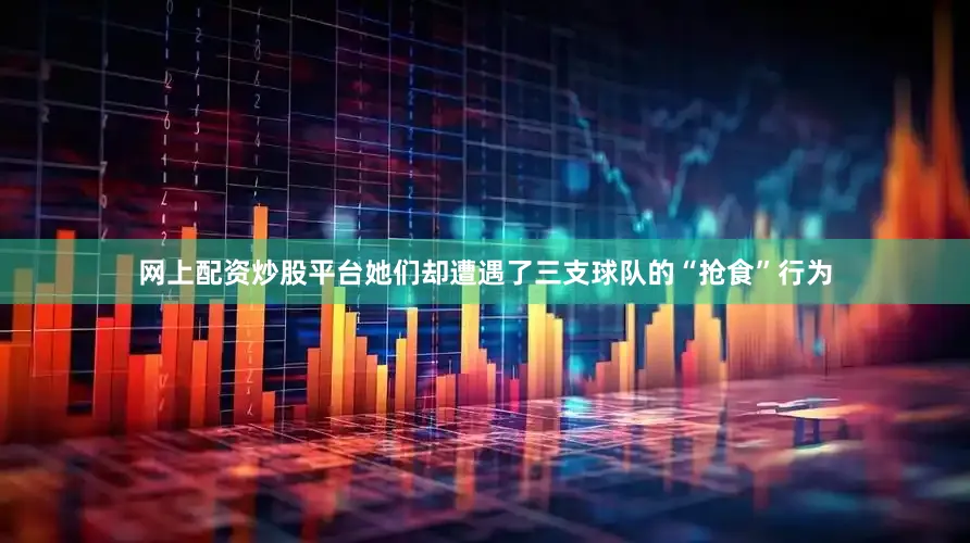 网上配资炒股平台她们却遭遇了三支球队的“抢食”行为
