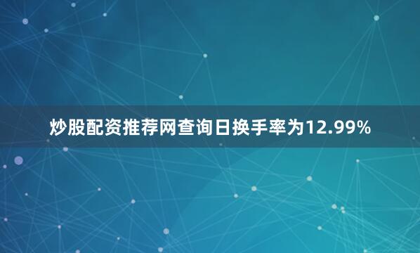 炒股配资推荐网查询日换手率为12.99%