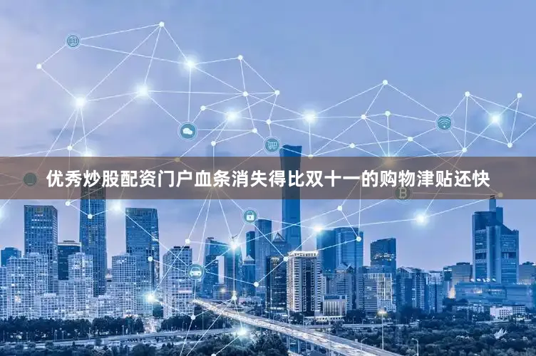 优秀炒股配资门户血条消失得比双十一的购物津贴还快