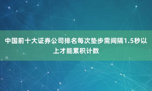 中国前十大证券公司排名每次垫步需间隔1.5秒以上才能累积计数
