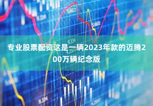 专业股票配资这是一辆2023年款的迈腾200万辆纪念版