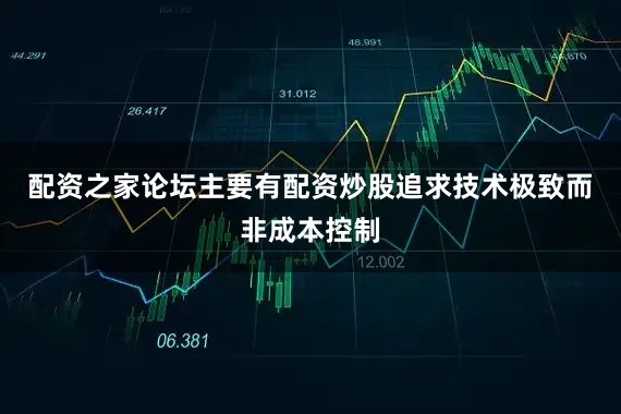配资之家论坛主要有配资炒股追求技术极致而非成本控制