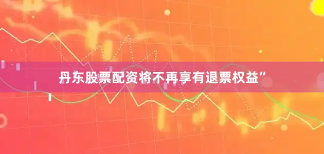 丹东股票配资将不再享有退票权益”