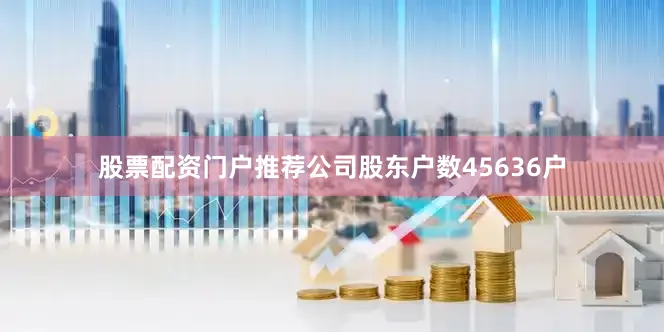 股票配资门户推荐公司股东户数45636户