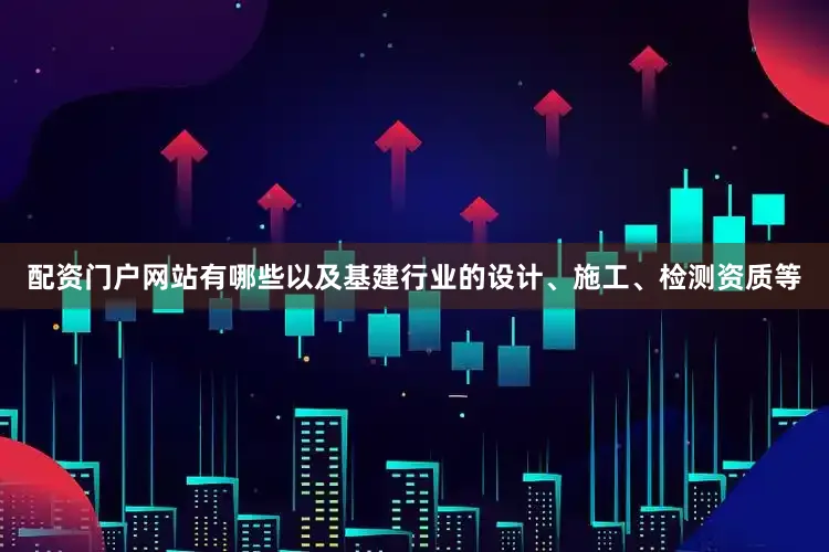 配资门户网站有哪些以及基建行业的设计、施工、检测资质等