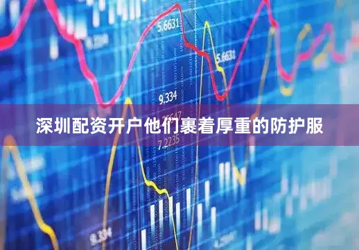 深圳配资开户他们裹着厚重的防护服