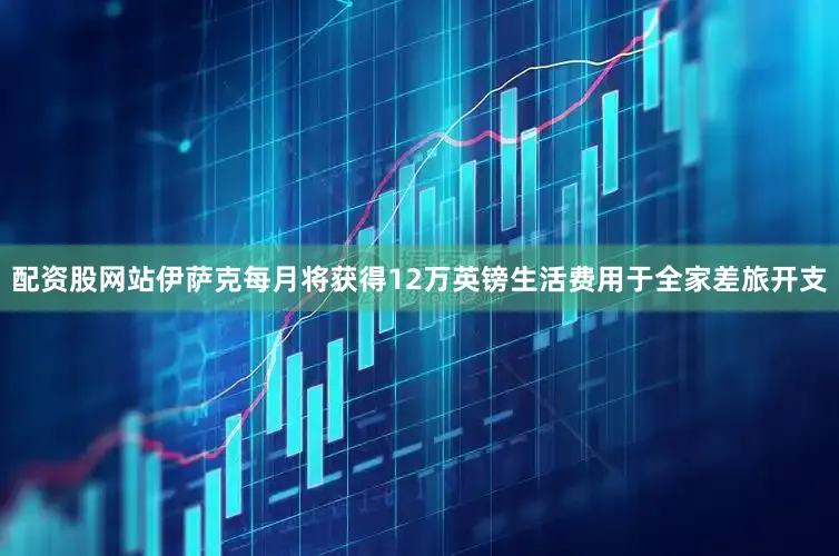 配资股网站伊萨克每月将获得12万英镑生活费用于全家差旅开支