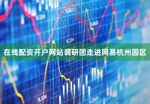 在线配资开户网站调研团走进网易杭州园区