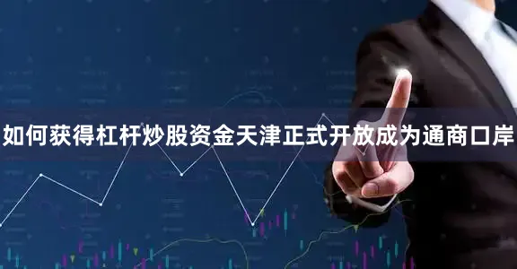 如何获得杠杆炒股资金天津正式开放成为通商口岸