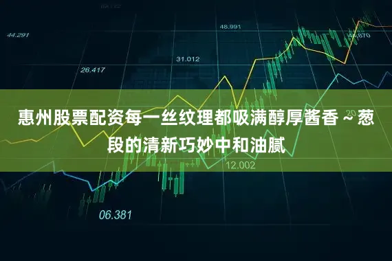 惠州股票配资每一丝纹理都吸满醇厚酱香～葱段的清新巧妙中和油腻