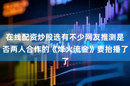 在线配资炒股选有不少网友推测是否两人合作的《烽火流金》要抬播了