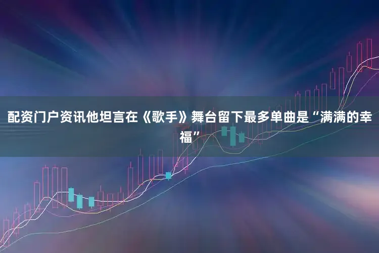 配资门户资讯他坦言在《歌手》舞台留下最多单曲是“满满的幸福”