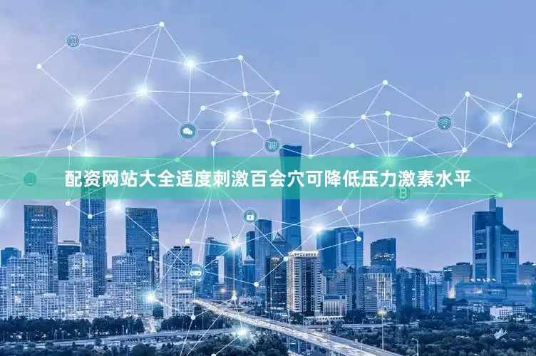 配资网站大全适度刺激百会穴可降低压力激素水平